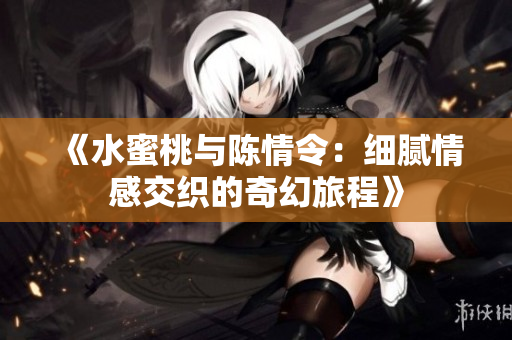 《水蜜桃与陈情令：细腻情感交织的奇幻旅程》