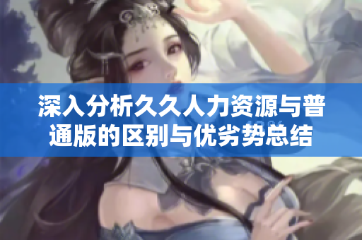 深入分析久久人力资源与普通版的区别与优劣势总结