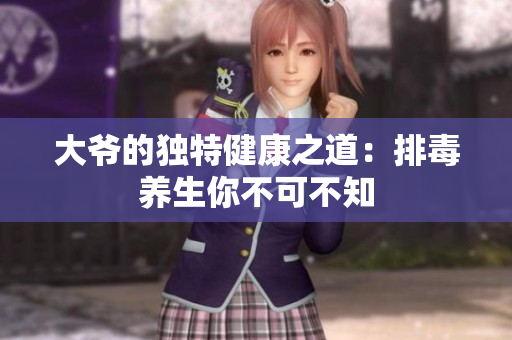 大爷的独特健康之道：排毒养生你不可不知