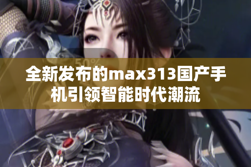 全新发布的max313国产手机引领智能时代潮流