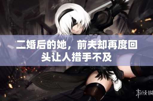 二婚后的她，前夫却再度回头让人措手不及