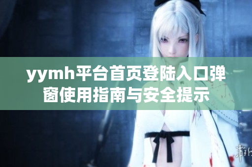 yymh平台首页登陆入口弹窗使用指南与安全提示