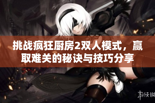挑战疯狂厨房2双人模式，赢取难关的秘诀与技巧分享