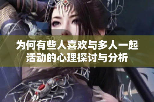 为何有些人喜欢与多人一起活动的心理探讨与分析
