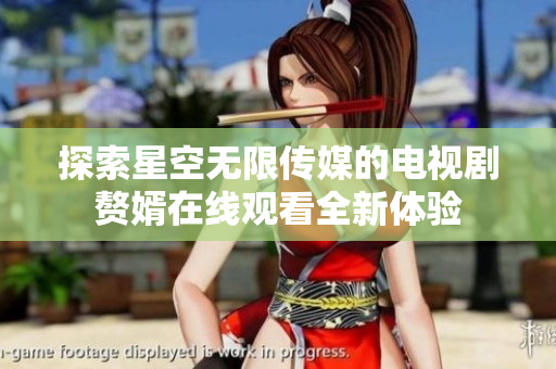 探索星空无限传媒的电视剧赘婿在线观看全新体验