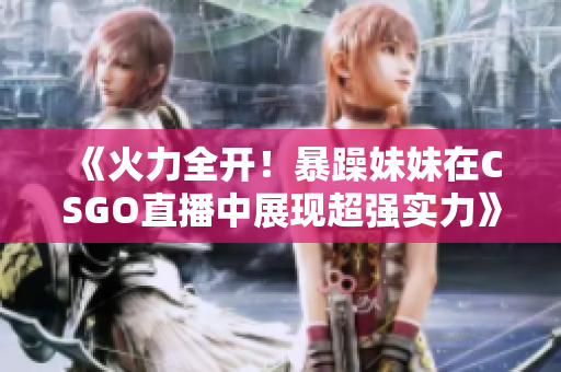 《火力全开！暴躁妹妹在CSGO直播中展现超强实力》