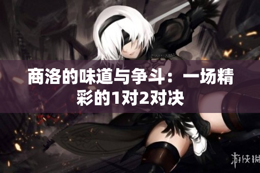 商洛的味道与争斗：一场精彩的1对2对决