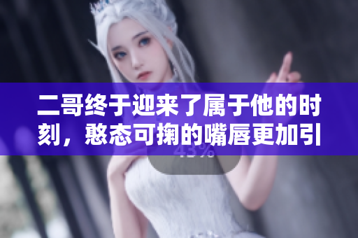 二哥终于迎来了属于他的时刻，憨态可掬的嘴唇更加引人注目