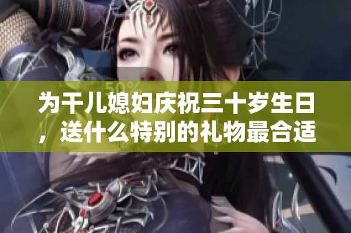 为干儿媳妇庆祝三十岁生日，送什么特别的礼物最合适呢