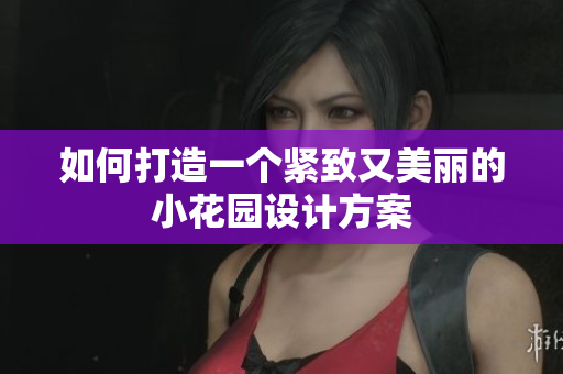 如何打造一个紧致又美丽的小花园设计方案
