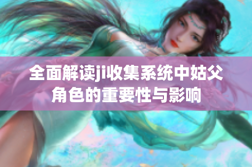 全面解读ji收集系统中姑父角色的重要性与影响