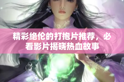 精彩绝伦的打抱片推荐，必看影片揭晓热血故事