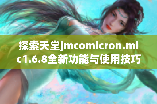 探索天堂jmcomicron.mic1.6.8全新功能与使用技巧详解