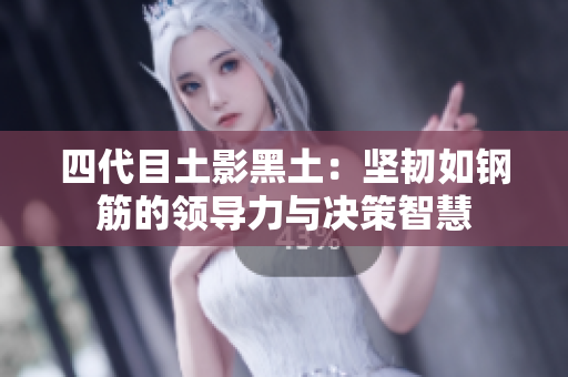 四代目土影黑土：坚韧如钢筋的领导力与决策智慧