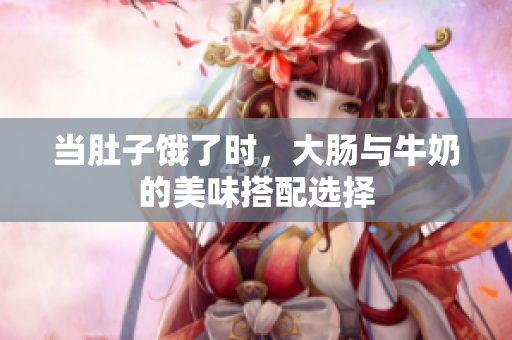 当肚子饿了时，大肠与牛奶的美味搭配选择