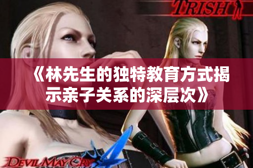《林先生的独特教育方式揭示亲子关系的深层次》
