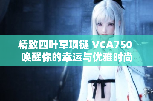 精致四叶草项链 VCA750 唤醒你的幸运与优雅时尚