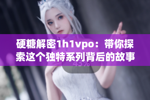 硬糖解密1h1vpo：带你探索这个独特系列背后的故事与魅力