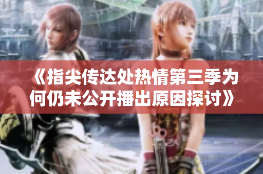 《指尖传达处热情第三季为何仍未公开播出原因探讨》