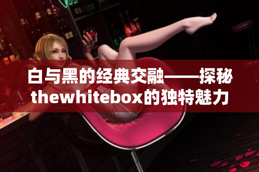 白与黑的经典交融——探秘thewhitebox的独特魅力