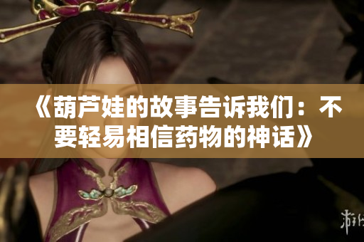 《葫芦娃的故事告诉我们：不要轻易相信药物的神话》