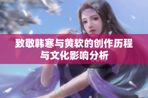 致敬韩寒与黄软的创作历程与文化影响分析