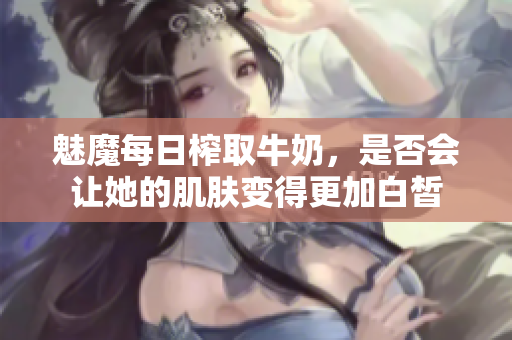 魅魔每日榨取牛奶，是否会让她的肌肤变得更加白皙