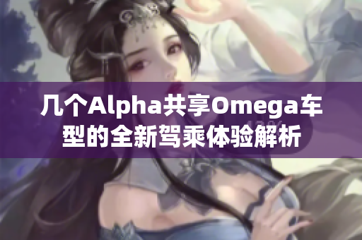 几个Alpha共享Omega车型的全新驾乘体验解析