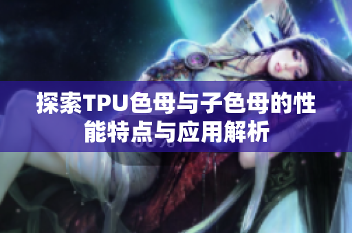 探索TPU色母与子色母的性能特点与应用解析