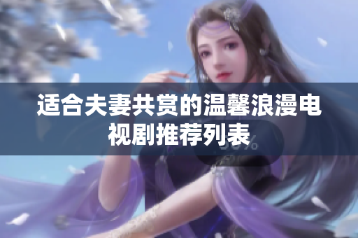 适合夫妻共赏的温馨浪漫电视剧推荐列表