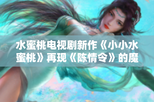 水蜜桃电视剧新作《小小水蜜桃》再现《陈情令》的魔幻世界