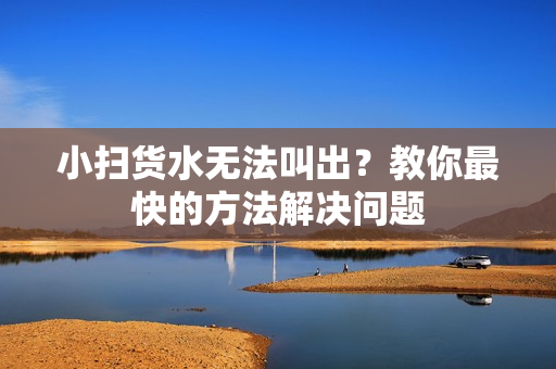 小扫货水无法叫出？教你最快的方法解决问题