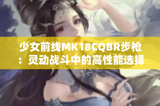 少女前线MK18CQBR步枪：灵动战斗中的高性能选择分析