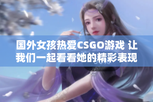 国外女孩热爱CSGO游戏 让我们一起看看她的精彩表现