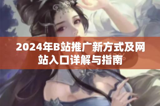 2024年B站推广新方式及网站入口详解与指南