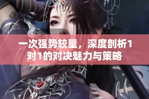 一次强势较量，深度剖析1对1的对决魅力与策略