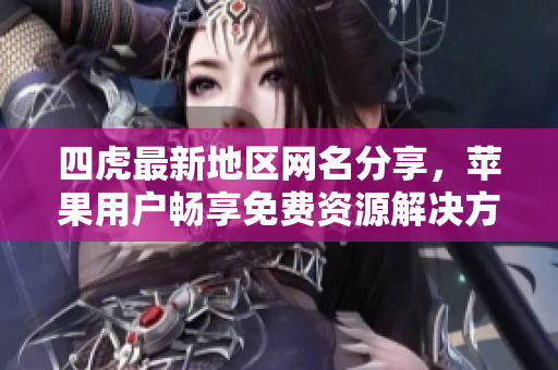 四虎最新地区网名分享，苹果用户畅享免费资源解决方案