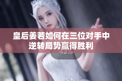 皇后姜若如何在三位对手中逆转局势赢得胜利