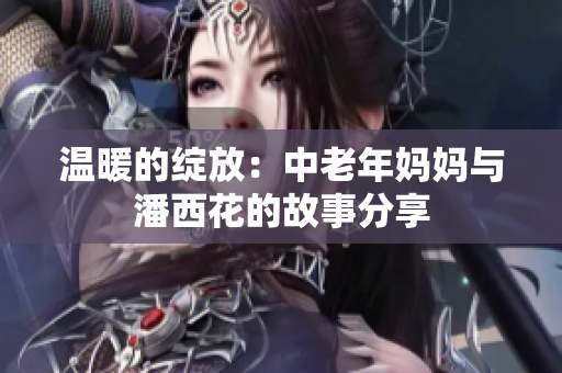 温暖的绽放：中老年妈妈与潘西花的故事分享