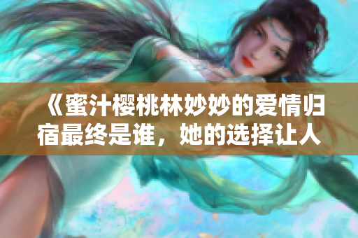 《蜜汁樱桃林妙妙的爱情归宿最终是谁，她的选择让人心动》
