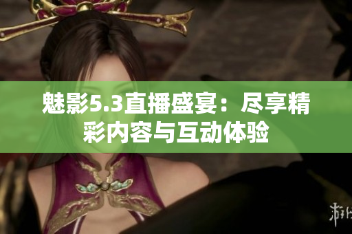 魅影5.3直播盛宴：尽享精彩内容与互动体验