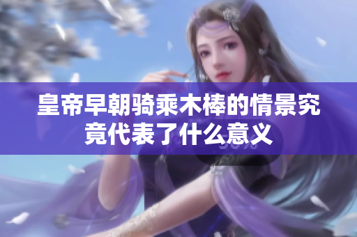 皇帝早朝骑乘木棒的情景究竟代表了什么意义