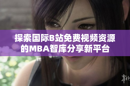 探索国际B站免费视频资源的MBA智库分享新平台
