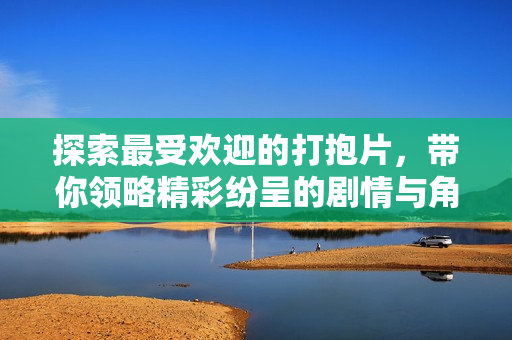 探索最受欢迎的打抱片，带你领略精彩纷呈的剧情与角色魅力