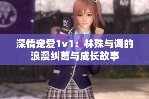 深情宠爱1v1：林殊与词的浪漫纠葛与成长故事