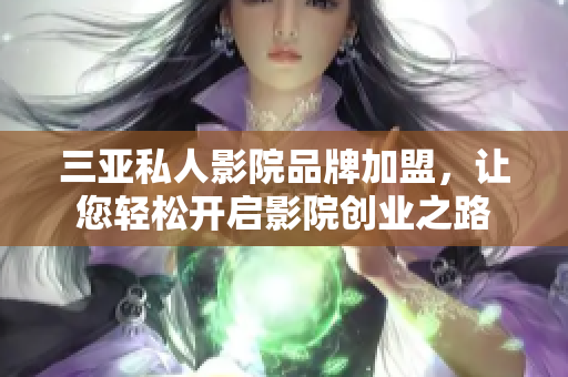 三亚私人影院品牌加盟，让您轻松开启影院创业之路