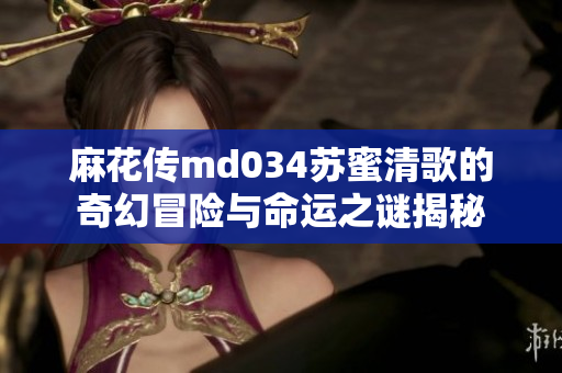 麻花传md034苏蜜清歌的奇幻冒险与命运之谜揭秘