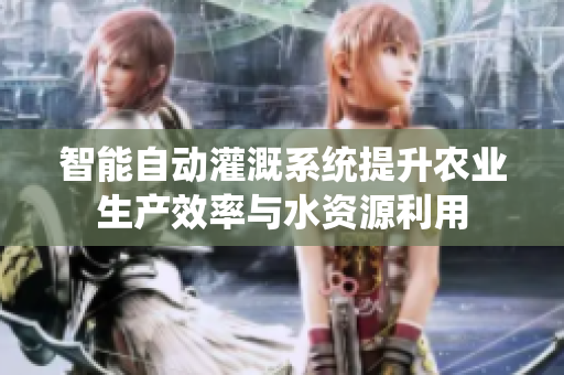 智能自动灌溉系统提升农业生产效率与水资源利用