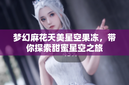 梦幻麻花天美星空果冻，带你探索甜蜜星空之旅