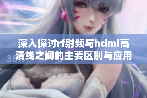 深入探讨rf射频与hdmi高清线之间的主要区别与应用